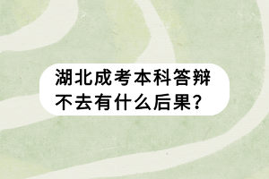 湖北成考本科答辯不去有什么后果？