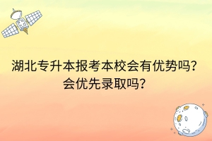湖北專升本報(bào)考本校會(huì)有優(yōu)勢(shì)嗎？會(huì)優(yōu)先錄取嗎？