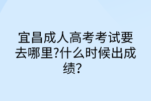 宜昌成人高考考試要去哪里?什么時(shí)候出成績？