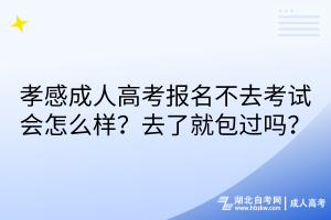 孝感成人高考報(bào)名不去考試會(huì)怎么樣？去了就包過嗎？