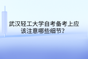 武漢輕工大學(xué)自考備考上應(yīng)該注意哪些細(xì)節(jié)？