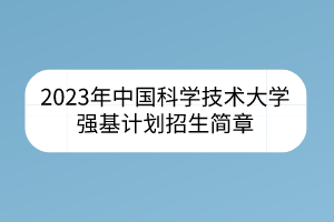 2023年中國科學(xué)技術(shù)大學(xué)強(qiáng)基計劃招生簡章