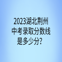 2023湖北荊州中考錄取分?jǐn)?shù)線是多少分？