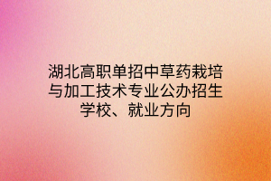 湖北高職單招中草藥栽培與加工技術專業(yè)公辦招生學校、就業(yè)方向