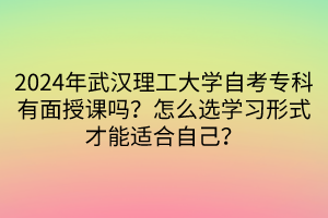 2024年武漢理工大學(xué)自考專(zhuān)科有面授課嗎？怎么選學(xué)習(xí)形式才能適合自己？