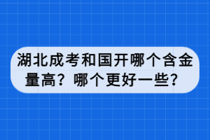 湖北成考和國開哪個含金量高？哪個更好一些？