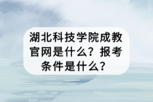 湖北科技學(xué)院成教官網(wǎng)是什么？報考條件是什么？