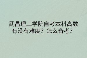 武昌理工學(xué)院自考本科高數(shù)有沒有難度？怎么備考？