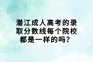 潛江成人高考的錄取分?jǐn)?shù)線每個院校都是一樣的嗎？