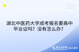 湖北中醫(yī)藥大學(xué)成考報(bào)名要高中畢業(yè)證嗎？沒(méi)有怎么辦？