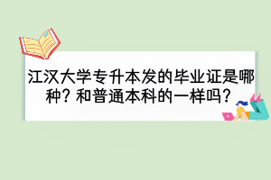 江漢大學(xué)專升本被錄取后發(fā)的畢業(yè)證是那種？和普通本科的一樣嗎？