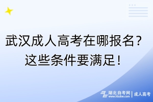 武漢成人高考在哪報名？這些條件要滿足！