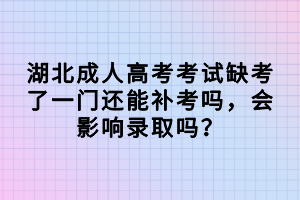 湖北成人高考考試缺考了一門還能補考嗎，會影響錄取嗎？