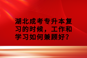 湖北成考專升本復(fù)習(xí)的時(shí)候，工作和學(xué)習(xí)如何兼顧好？