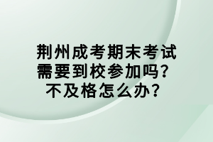 荊州成考期末考試需要到校參加嗎？不及格怎么辦？