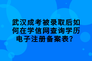 武漢成考被錄取后如何在學(xué)信網(wǎng)查詢學(xué)歷電子注冊(cè)備案表？