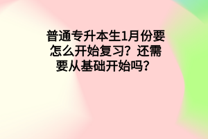 普通專升本生1月份要怎么開始復(fù)習(xí)？還需要從基礎(chǔ)開始嗎？