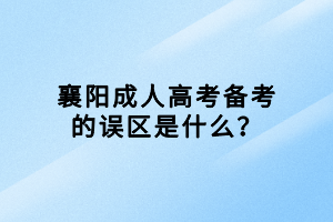 襄陽成人高考備考的誤區(qū)是什么？