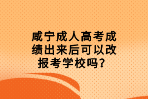 咸寧成人高考成績出來后可以改報考學校嗎？
