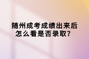 隨州成考成績出來后怎么看是否錄??？
