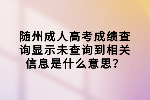 隨州成人高考成績(jī)查詢顯示未查詢到相關(guān)信息是什么意思？