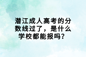 潛江成人高考的分?jǐn)?shù)線過了，是什么學(xué)校都能報嗎？