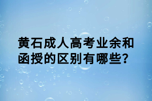 黃石成人高考業(yè)余和函授的區(qū)別有哪些？