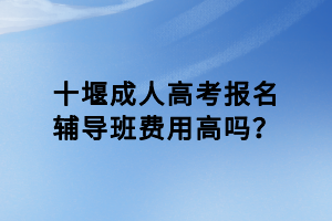 十堰成人高考報名輔導班費用高嗎？