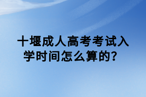 十堰成人高考考試入學時間怎么算的？