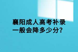 襄陽成人高考補錄一般會降多少分？