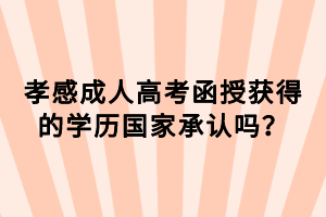 孝感成人高考函授獲得的學歷國家承認嗎？