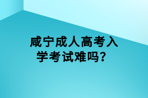 咸寧成人高考入學(xué)考試難嗎？