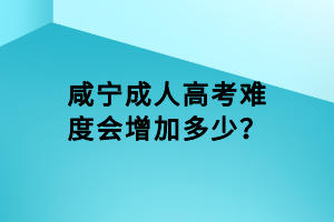 咸寧成人高考難度會增加多少？