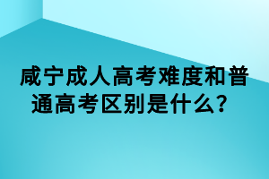 咸寧成人高考難度和普通高考區(qū)別是什么？