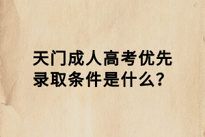 天門成人高考優(yōu)先錄取條件是什么？