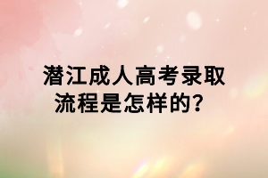 潛江成人高考錄取流程是怎樣的？