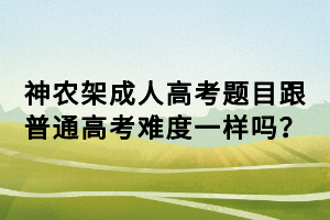神農(nóng)架成人高考題目跟普通高考難度一樣嗎？