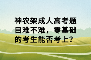 神農(nóng)架成人高考題目難不難，零基礎(chǔ)的考生能否考上？