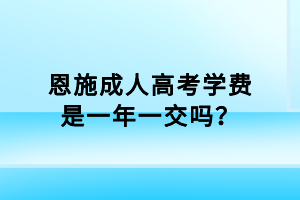 恩施成人高考學(xué)費(fèi)是一年一交嗎？
