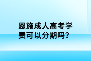 恩施成人高考學費可以分期嗎？
