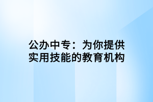 公辦中專(zhuān)：為你提供實(shí)用技能的教育機(jī)構(gòu)