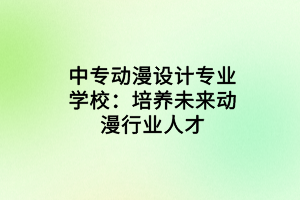 中專(zhuān)動(dòng)漫設(shè)計(jì)專(zhuān)業(yè)學(xué)校：培養(yǎng)未來(lái)動(dòng)漫行業(yè)人才
