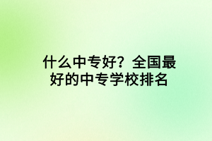 什么中專好？全國最好的中專學(xué)校排名