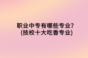 職業(yè)中專有哪些專業(yè)？(技校十大吃香專業(yè))