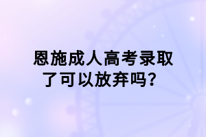 恩施成人高考錄取了可以放棄嗎？