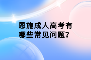 恩施成人高考有哪些常見(jiàn)問(wèn)題？