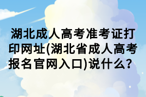 湖北成人高考準(zhǔn)考證打印網(wǎng)址(湖北省成人高考報(bào)名官網(wǎng)入口)說什么？