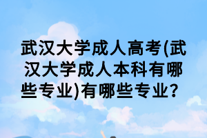 武漢大學(xué)成人高考(武漢大學(xué)成人本科有哪些專業(yè))有哪些專業(yè)？