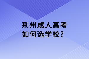 荊州成人高考如何選學校？