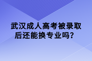 武漢成人高考被錄取后還能換專業(yè)嗎？